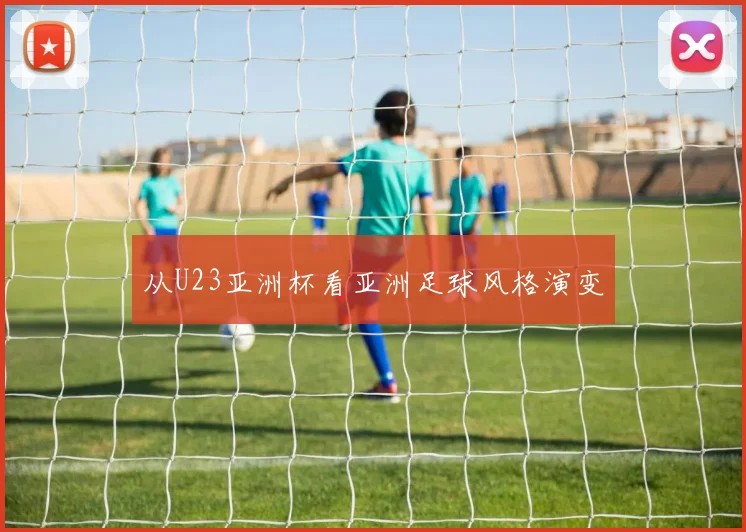 从U23亚洲杯看亚洲足球风格演变