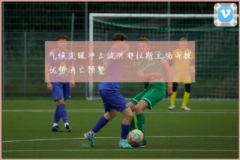 气候变暖冲击波洪都拉斯主场海拔优势消亡预警
