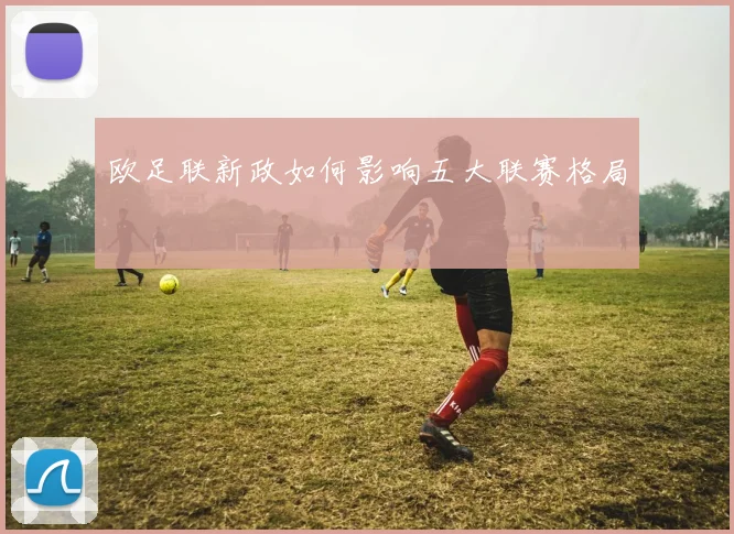 欧足联新政如何影响五大联赛格局