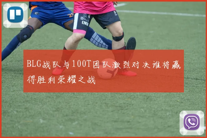 BLG战队与100T团队激烈对决谁将赢得胜利荣耀之战