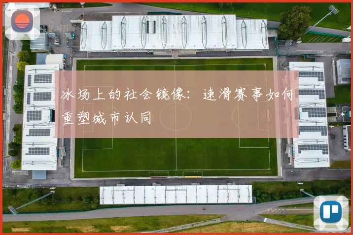 冰场上的社会镜像：速滑赛事如何重塑城市认同