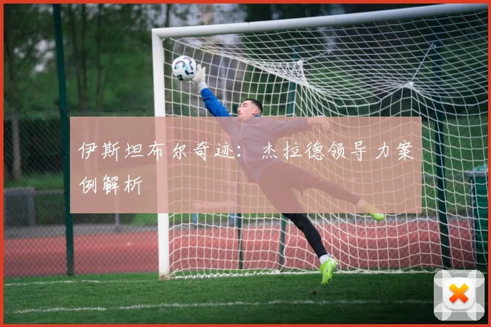 伊斯坦布尔奇迹：杰拉德领导力案例解析