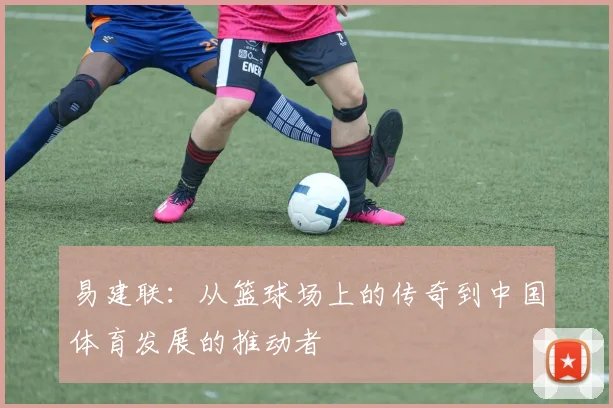 易建联：从篮球场上的传奇到中国体育发展的推动者