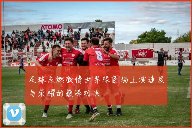 足球点燃激情世界绿茵场上演速度与荣耀的巅峰对决