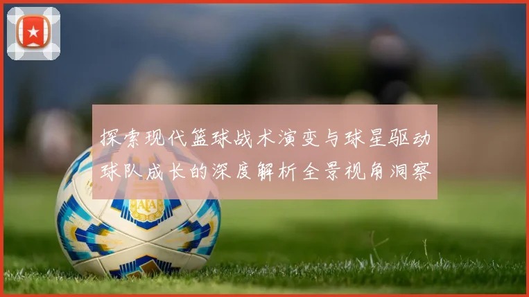 探索现代篮球战术演变与球星驱动球队成长的深度解析全景视角洞察