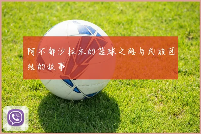 阿不都沙拉木的篮球之路与民族团结的故事
