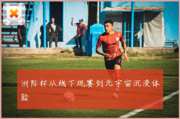洲际杯从线下观赛到元宇宙沉浸体验
