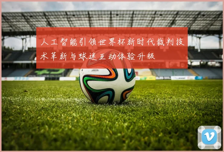人工智能引领世界杯新时代裁判技术革新与球迷互动体验升级