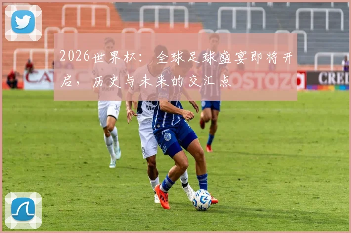 2026世界杯：全球足球盛宴即将开启，历史与未来的交汇点