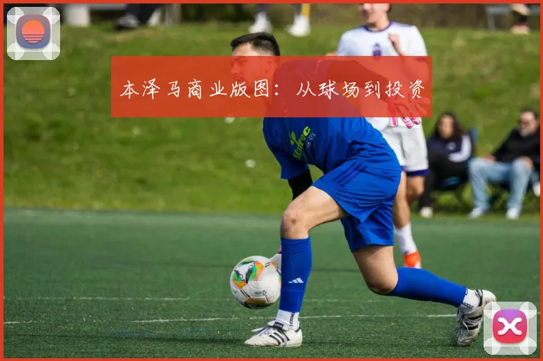 本泽马商业版图：从球场到投资