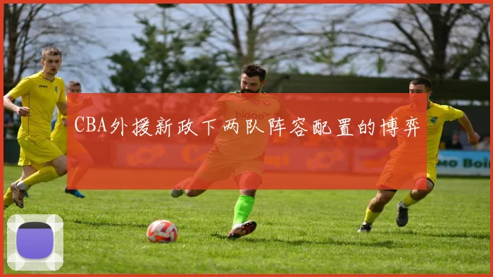 CBA外援新政下两队阵容配置的博弈