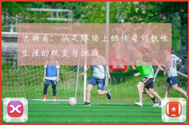 洪明甫：从足球场上的传奇到教练生涯的蜕变与挑战