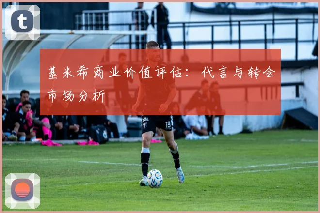 基米希商业价值评估：代言与转会市场分析