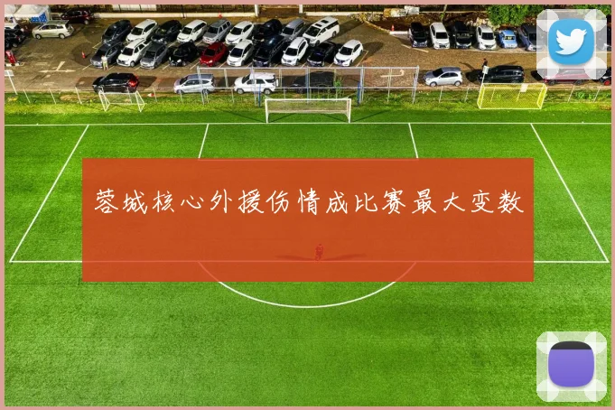 蓉城核心外援伤情成比赛最大变数