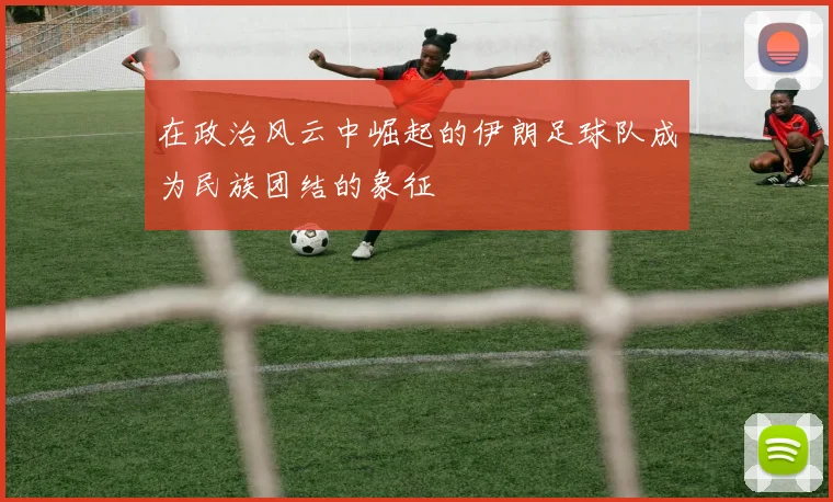 在政治风云中崛起的伊朗足球队成为民族团结的象征