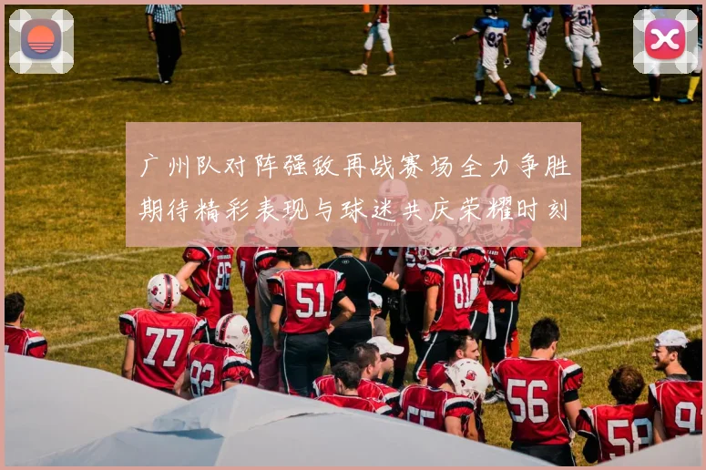 广州队对阵强敌再战赛场全力争胜期待精彩表现与球迷共庆荣耀时刻