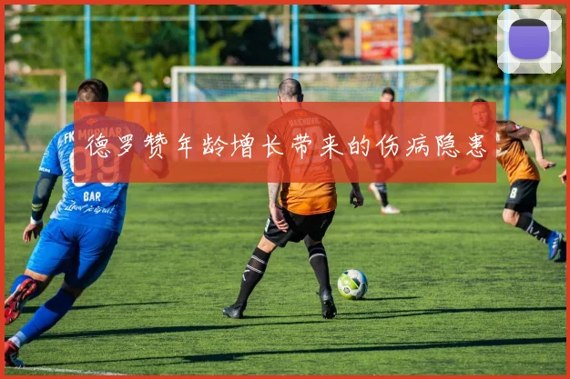 德罗赞年龄增长带来的伤病隐患