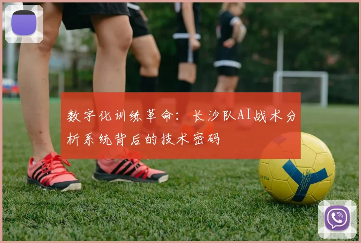 数字化训练革命：长沙队AI战术分析系统背后的技术密码