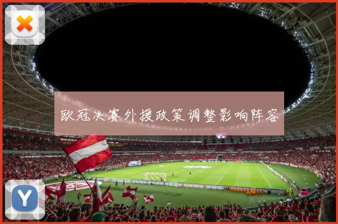 欧冠决赛外援政策调整影响阵容