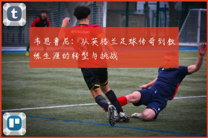 韦恩鲁尼：从英格兰足球传奇到教练生涯的转型与挑战