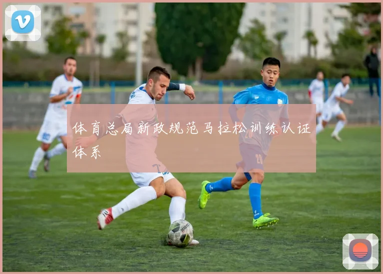体育总局新政规范马拉松训练认证体系